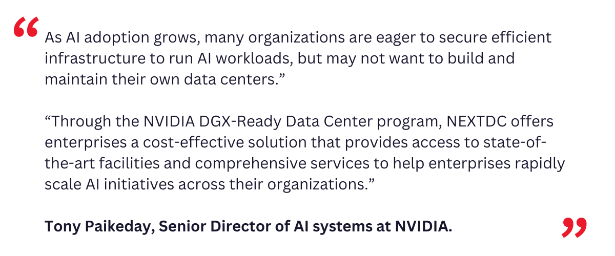 In addition to this strategic certification, NEXTDC is very excited to be supporting NVIDIA’s latest GPU technology in combination with our AI data centres being classified as liquid-cooled ready. (1)